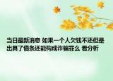 当日最新消息 如果一个人欠钱不还但是出具了借条还能构成诈骗罪么 看分析
