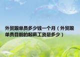 外贸跟单员多少钱一个月（外贸跟单员目前的起薪工资是多少）