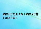 破碎大厅怎么卡怪（破碎大厅的bug还在吗）