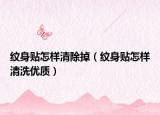 纹身贴怎样清除掉（纹身贴怎样清洗优质）