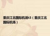 重庆江北国际机场t3（重庆江北国际机场）