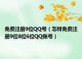 免费注册9位QQ号（怎样免费注册9位8位6位QQ账号）