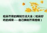 呛鼻芥菜的腌制方法大全（呛鼻好吃的咸菜----自己腌制芥菜疙瘩）