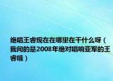 绝唱王睿现在在哪里在干什么呀（我问的是2008年绝对唱响亚军的王睿哦）