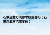 石家庄北方汽修学校靠谱吗（石家庄北方汽修学校）