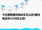 今日更新爱玛电动车怎么样(爱玛电动车G168怎么样)