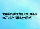 耳朵冻疮冻破了用什么药（耳朵冻破了怎么办 用什么冻疮膏好）
