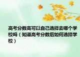 高考分数高可以自己选择去哪个学校吗（知道高考分数后如何选择学校）