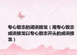 专心致志的词语接龙（用专心致志成语接龙以专心致志开头的成语接龙）