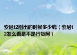 索尼t2刚出的时候多少钱（索尼t2怎么看是不是行货阿）