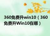 360免费升win10（360免费升Win10在哪）