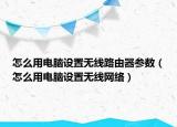 怎么用电脑设置无线路由器参数（怎么用电脑设置无线网络）