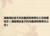 湖南湘投金天科技集团有限责任公司高管动态（湖南湘投金天科技集团有限责任公司）