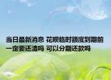当日最新消息 花呗临时额度到期前一定要还清吗 可以分期还款吗