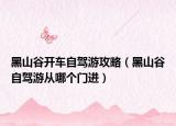 黑山谷开车自驾游攻略（黑山谷自驾游从哪个门进）