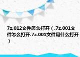 7z.012文件怎么打开（.7z.001文件怎么打开.7z.001文件用什么打开）