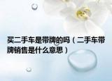 买二手车是带牌的吗（二手车带牌销售是什么意思）