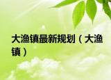 大渔镇最新规划（大渔镇）