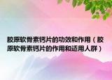 胶原软骨素钙片的功效和作用（胶原软骨素钙片的作用和适用人群）