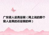广东猪人是真是假（网上说的那个猪人是真的还是假的啊）