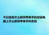 今日更新怎么解锁苹果手机密码电脑上怎么解锁苹果手机密码