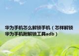 华为手机怎么解锁手机（怎样解锁华为手机附解锁工具adb）