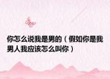 你怎么说我是男的（假如你是我男人我应该怎么叫你）