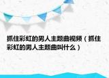 抓住彩虹的男人主题曲视频（抓住彩虹的男人主题曲叫什么）