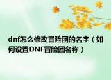 dnf怎么修改冒险团的名字（如何设置DNF冒险团名称）