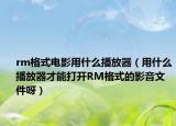 rm格式电影用什么播放器（用什么播放器才能打开RM格式的影音文件呀）