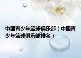 中国青少年篮球俱乐部（中国青少年篮球俱乐部排名）