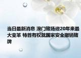 当日最新消息 澳门赌场迎20年来最大变革 特首有权就国家安全撤销赌牌