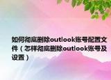 如何彻底删除outlook账号配置文件（怎样彻底删除outlook账号及设置）