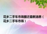 花乡二手车市场搬迁最新消息（花乡二手车市场）