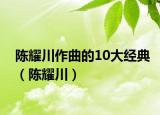 陈耀川作曲的10大经典（陈耀川）