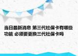 当日最新消息 第三代社保卡有哪些功能 必须要更换三代社保卡吗