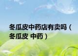 冬瓜皮中药店有卖吗（冬瓜皮 中药）