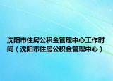 沈阳市住房公积金管理中心工作时间（沈阳市住房公积金管理中心）