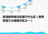 香港新界离岛区属于什么区（新界 香港三大地理分区之一）