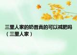 三里人家的奶昔真的可以减肥吗（三里人家）