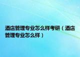 酒店管理专业怎么样考研（酒店管理专业怎么样）