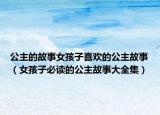 公主的故事女孩子喜欢的公主故事（女孩子必读的公主故事大全集）