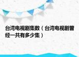台湾电视剧集数（台湾电视剧曾经一共有多少集）