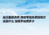 当日最新消息 微信零钱免费提现方法是什么 提现手续费多少