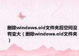 删除windows.old文件夹后空间没有变大（删除windows.old文件夹）