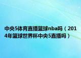 中央5体育直播篮球nba吗（2014年篮球世界杯中央5直播吗）