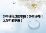 郭书瑶唱过的歌曲（郭书瑶有什么好听的歌曲）