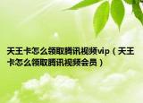 天王卡怎么领取腾讯视频vip（天王卡怎么领取腾讯视频会员）