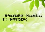 一种汽车的油箱是一个长方体长0.8米（一种汽车门把手）