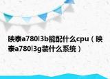 映泰a780l3b能配什么cpu（映泰a780l3g装什么系统）